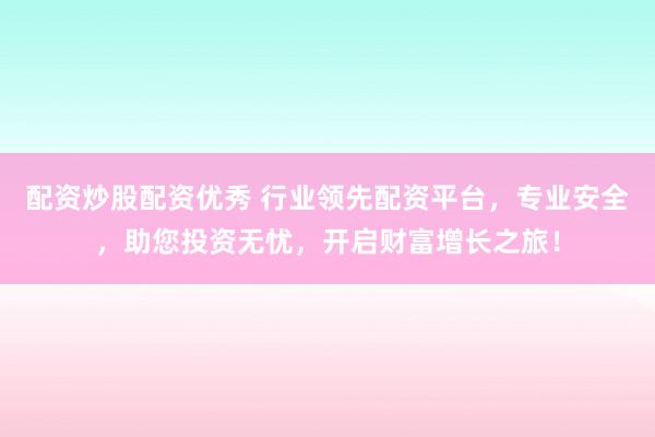 配资炒股配资优秀 行业领先配资平台，专业安全，助您投资无忧，开启财富增长之旅！