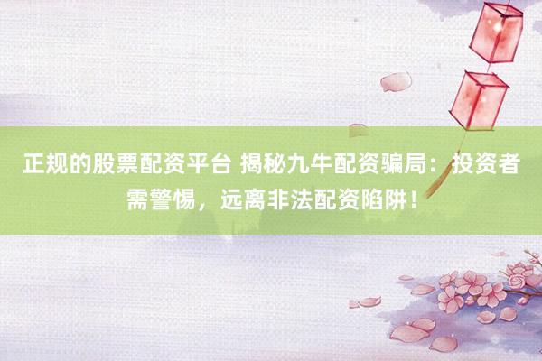 正规的股票配资平台 揭秘九牛配资骗局：投资者需警惕，远离非法配资陷阱！