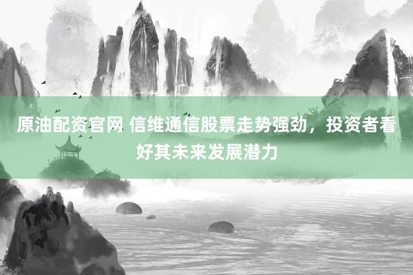 原油配资官网 信维通信股票走势强劲，投资者看好其未来发展潜力