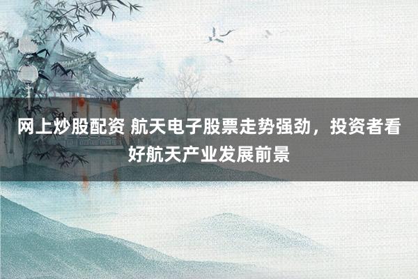 网上炒股配资 航天电子股票走势强劲，投资者看好航天产业发展前景