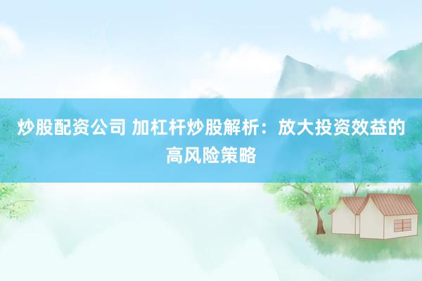 炒股配资公司 加杠杆炒股解析：放大投资效益的高风险策略