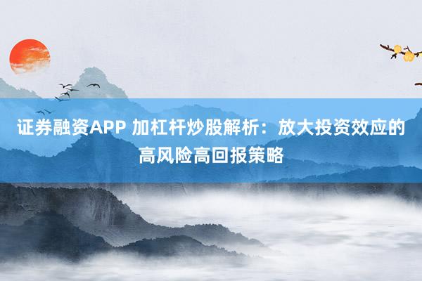 证券融资APP 加杠杆炒股解析：放大投资效应的高风险高回报策略