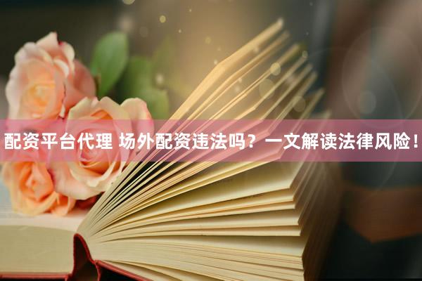 配资平台代理 场外配资违法吗？一文解读法律风险！