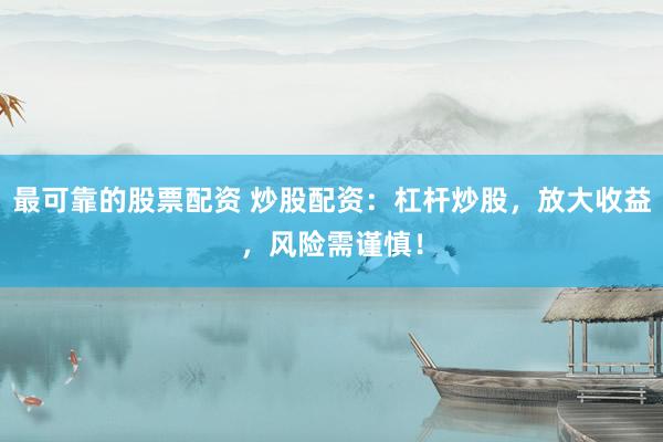 最可靠的股票配资 炒股配资：杠杆炒股，放大收益，风险需谨慎！