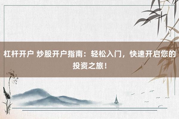 杠杆开户 炒股开户指南：轻松入门，快速开启您的投资之旅！