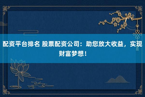 配资平台排名 股票配资公司：助您放大收益，实现财富梦想！