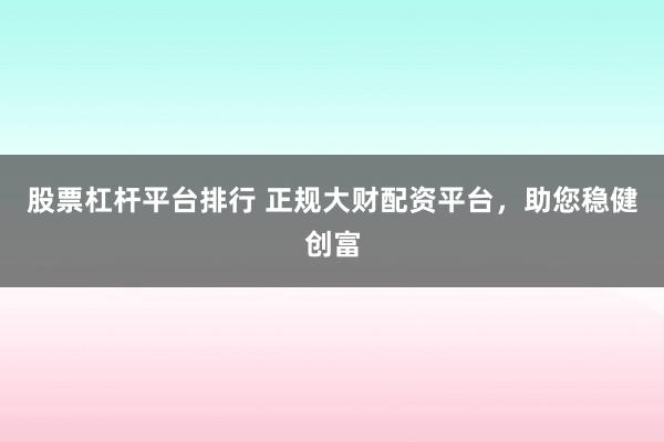 股票杠杆平台排行 正规大财配资平台，助您稳健创富