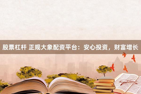 股票杠杆 正规大象配资平台：安心投资，财富增长