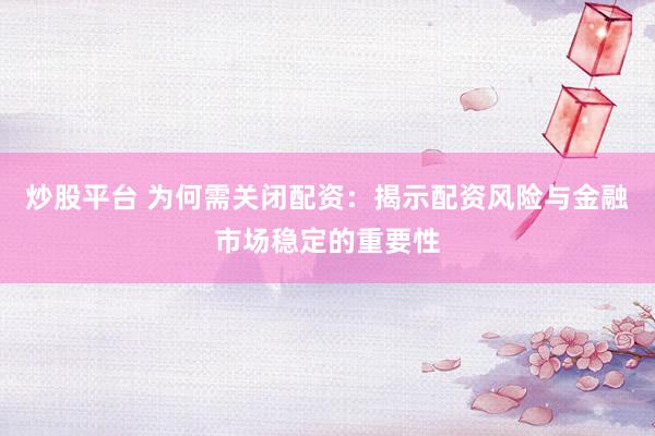 炒股平台 为何需关闭配资：揭示配资风险与金融市场稳定的重要性