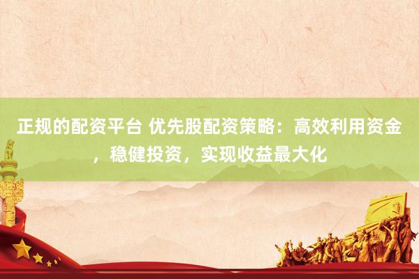 正规的配资平台 优先股配资策略：高效利用资金，稳健投资，实现收益最大化