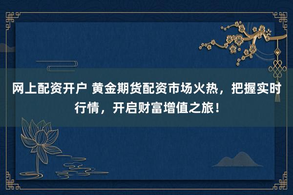 网上配资开户 黄金期货配资市场火热，把握实时行情，开启财富增值之旅！