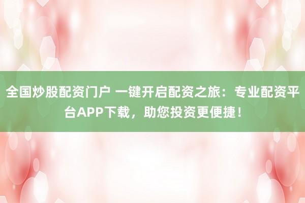 全国炒股配资门户 一键开启配资之旅：专业配资平台APP下载，助您投资更便捷！