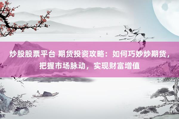 炒股股票平台 期货投资攻略：如何巧妙炒期货，把握市场脉动，实现财富增值
