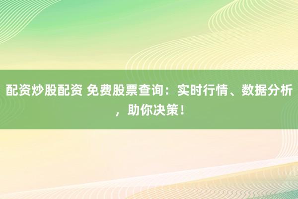 配资炒股配资 免费股票查询：实时行情、数据分析，助你决策！