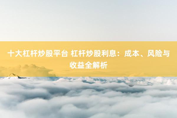 十大杠杆炒股平台 杠杆炒股利息：成本、风险与收益全解析