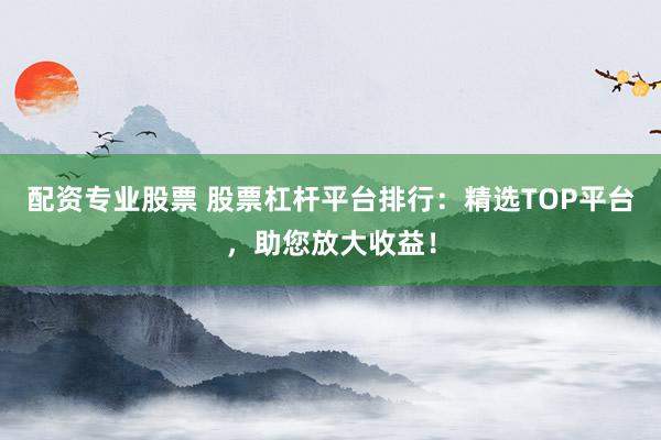 配资专业股票 股票杠杆平台排行：精选TOP平台，助您放大收益！