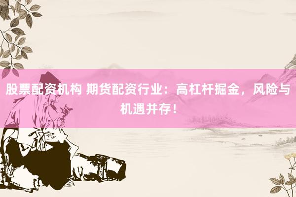 股票配资机构 期货配资行业：高杠杆掘金，风险与机遇并存！