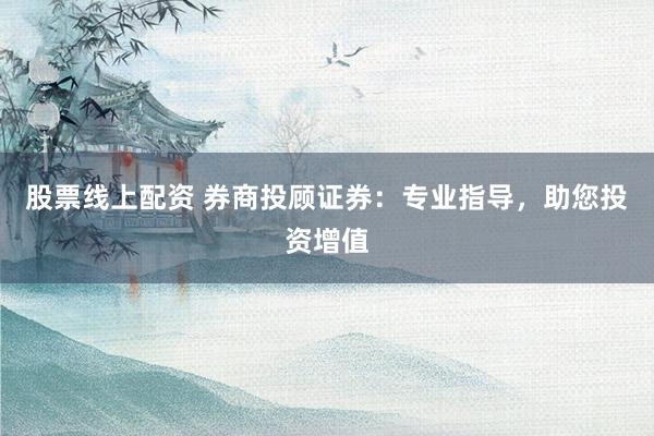股票线上配资 券商投顾证券:专业指导,助您投资增值