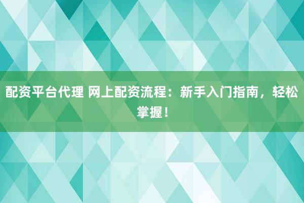 配资平台代理 网上配资流程：新手入门指南，轻松掌握！