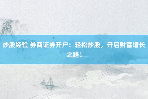炒股经验 券商证券开户：轻松炒股，开启财富增长之路！