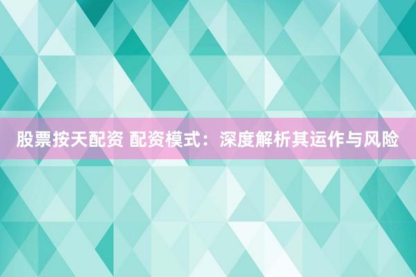 股票按天配资 配资模式:深度解析其运作与风险