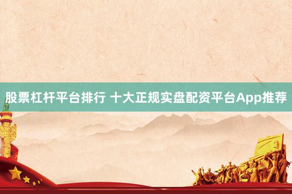股票杠杆平台排行 十大正规实盘配资平台App推荐