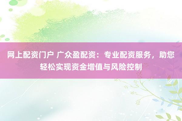 网上配资门户 广众盈配资：专业配资服务，助您轻松实现资金增值与风险控制