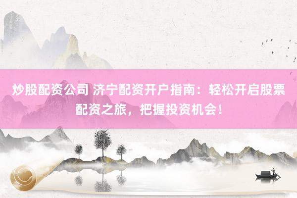 炒股配资公司 济宁配资开户指南：轻松开启股票配资之旅，把握投资机会！