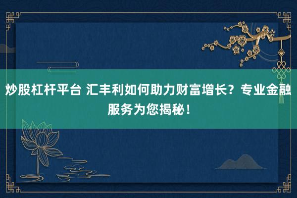 炒股杠杆平台 汇丰利如何助力财富增长?专业金融服务为您揭秘!