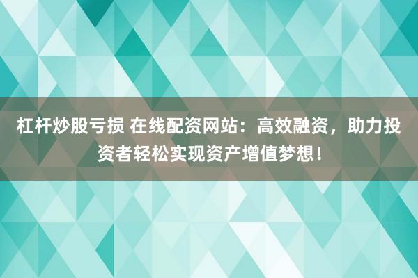 杠杆炒股亏损 在线配资网站：高效融资，助力投资者轻松实现资产增值梦想！