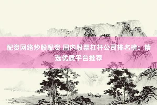 配资网络炒股配资 国内股票杠杆公司排名榜：精选优质平台推荐