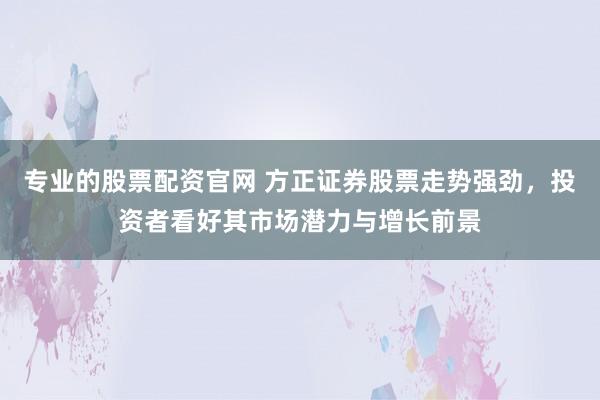 专业的股票配资官网 方正证券股票走势强劲，投资者看好其市场潜力与增长前景