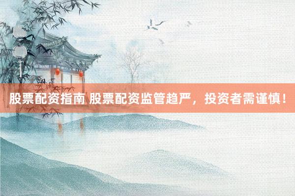 股票配资指南 股票配资监管趋严，投资者需谨慎！