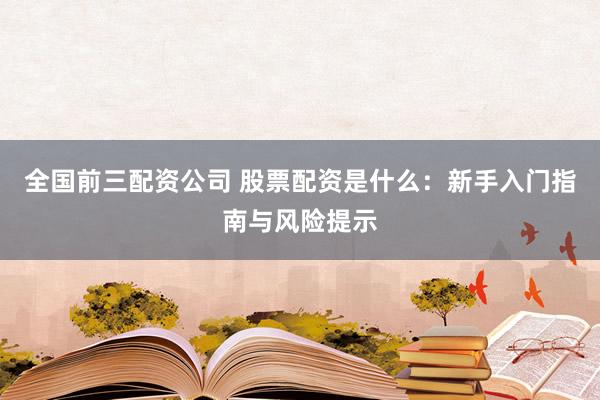 全国前三配资公司 股票配资是什么：新手入门指南与风险提示