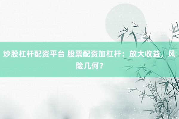 炒股杠杆配资平台 股票配资加杠杆：放大收益，风险几何？