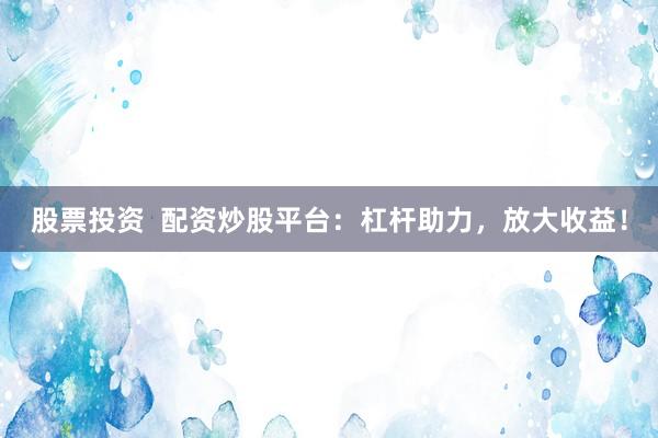 股票投资  配资炒股平台：杠杆助力，放大收益！