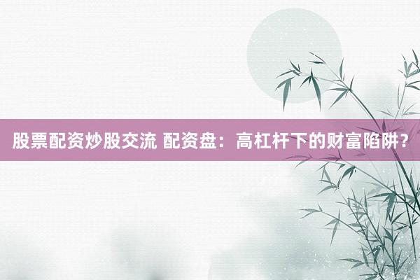 股票配资炒股交流 配资盘：高杠杆下的财富陷阱？