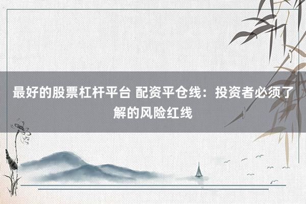 最好的股票杠杆平台 配资平仓线：投资者必须了解的风险红线