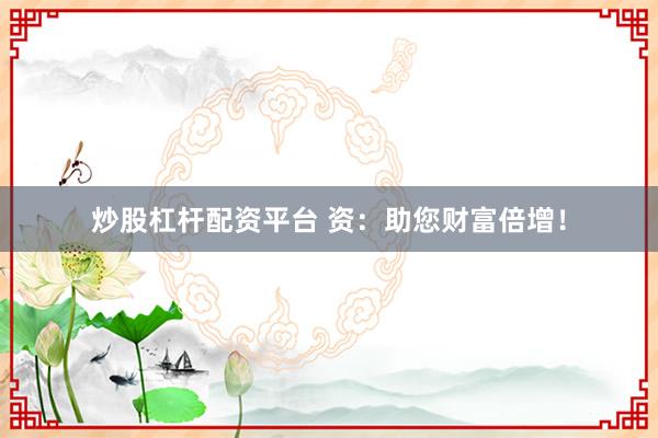 炒股杠杆配资平台 资：助您财富倍增！