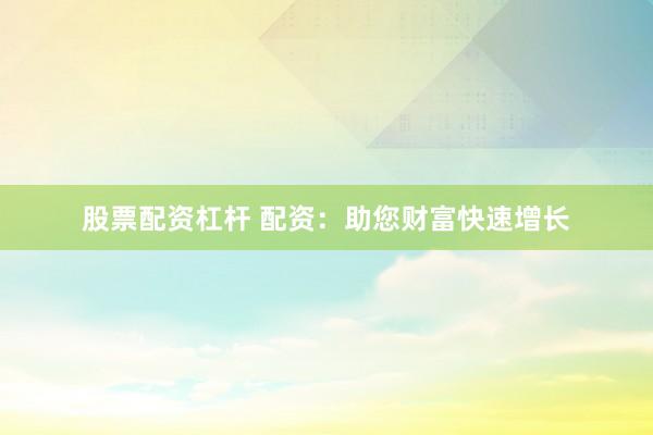 股票配资杠杆 配资：助您财富快速增长