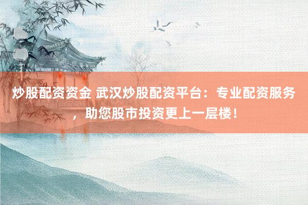 炒股配资资金 武汉炒股配资平台：专业配资服务，助您股市投资更上一层楼！