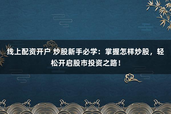 线上配资开户 炒股新手必学:掌握怎样炒股,轻松开启股市投资之路!