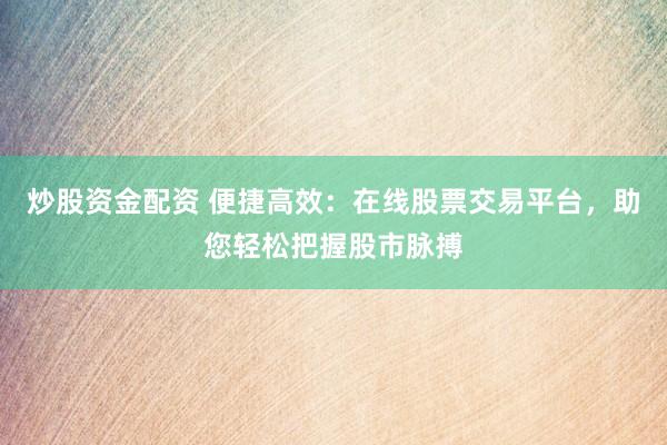 炒股资金配资 便捷高效：在线股票交易平台，助您轻松把握股市脉搏