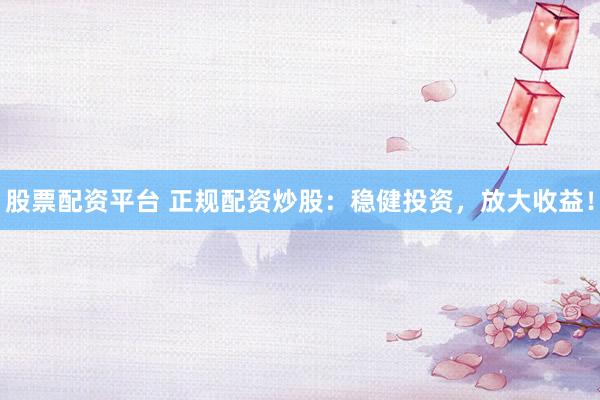 股票配资平台 正规配资炒股：稳健投资，放大收益！