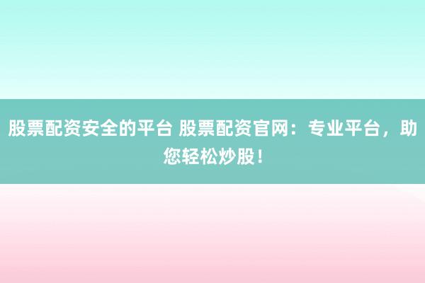 股票配资安全的平台 股票配资官网：专业平台，助您轻松炒股！