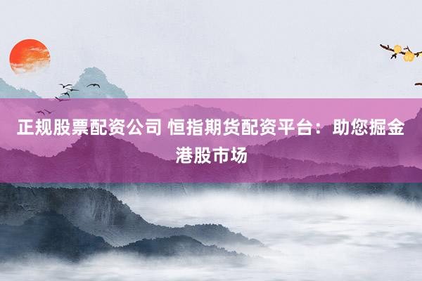 正规股票配资公司 恒指期货配资平台：助您掘金港股市场