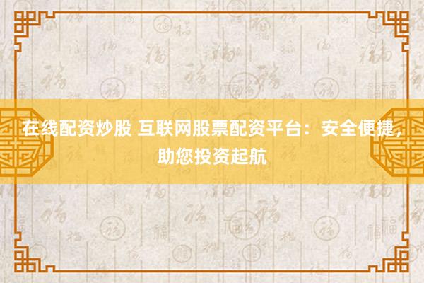 在线配资炒股 互联网股票配资平台：安全便捷，助您投资起航