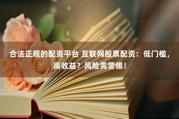 合法正规的配资平台 互联网股票配资:低门槛,高收益?风险需警惕!