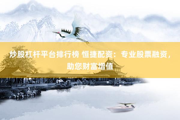 炒股杠杆平台排行榜 恒捷配资：专业股票融资，助您财富增值