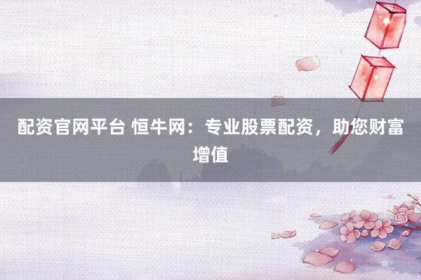 配资官网平台 恒牛网：专业股票配资，助您财富增值